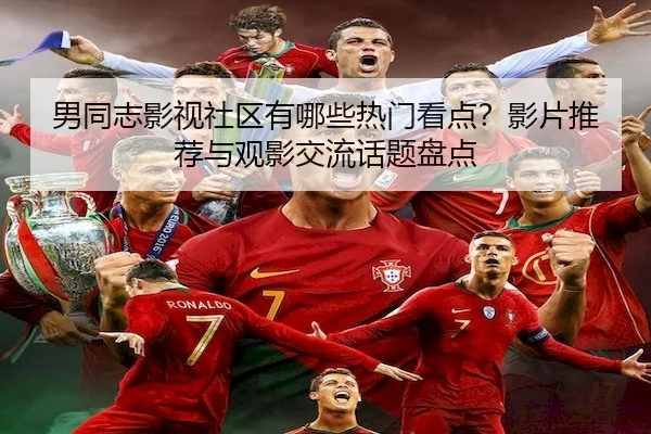 男同志影视社区有哪些热门看点？影片推荐与观影交流话题盘点